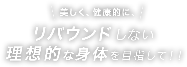 美しく、健康的に、リバウンドしない理想的な身体を目指して！！